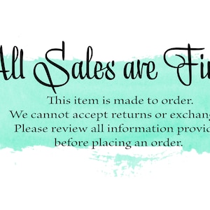May include: A teal watercolor background with the text "All Sales are Final" in black cursive font. The text below reads "This item is made to order. We cannot accept returns or exchanges. Please review all information provided before placing an order."