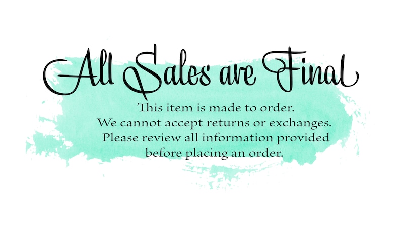 May include: A teal watercolor background with the text "All Sales are Final" in black cursive font. The text below reads "This item is made to order. We cannot accept returns or exchanges. Please review all information provided before placing an order."