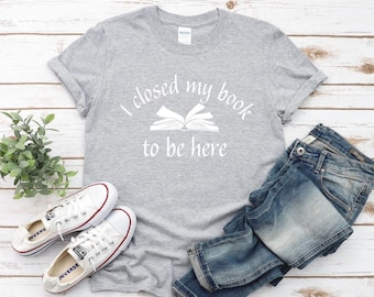 Book Lover Shirt | I closed my book to be here Shirt | Funny Book Tshirt | Book Club | Bella Canvas | Gildan