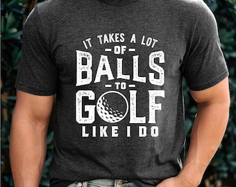 It Takes a lot of Balls to Golf the Way I Do | Funny Golf Shirt | Golf Gag Gift | Golf Humor | Gift for Dad | Free Shipping