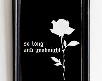 May include: Black framed art print featuring a white rose silhouette and the text "so long and goodnight" in a gothic font. The artwork has a minimalist design, perfect for adding a touch of elegance to any room. The frame is black with a distressed finish.