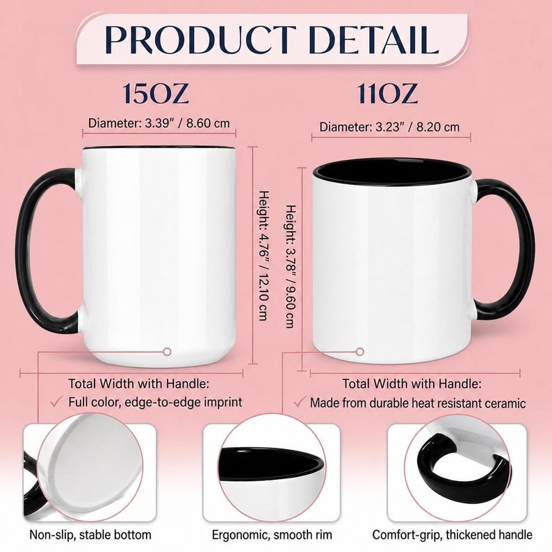 May include: Two white ceramic mugs with black interiors and handles. The 15oz mug is 4.76 inches high with a 3.39 inch diameter. The 11oz mug is 3.78 inches high with a 3.23 inch diameter. Features include a non-slip bottom and comfort-grip handle.
