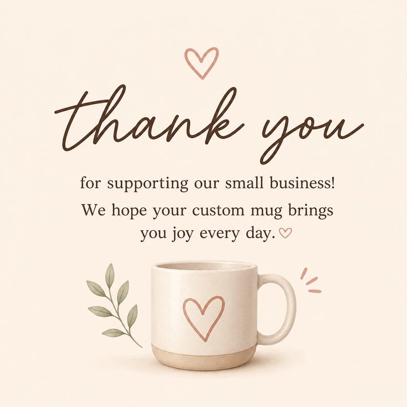 May include: A cream-colored ceramic mug with a hand-drawn heart outline, featuring text that reads: thank you for supporting our small business! We hope your custom mug brings you joy every day. A small heart icon and a green leaf sprig are included.