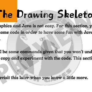 May include: A slide with the title "The Drawing Skeleton" and text explaining that using graphics and Java is not easy. The text encourages the user to copy and experiment with code to have fun with Java's shape graphics. The slide also mentions that some commands will be given that the user won't understand, but to just copy and experiment with the code. The slide ends with the text "We will revisit this later when you know a little more."