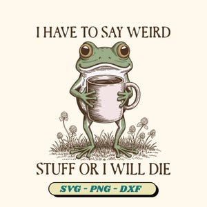 May include: A whimsical illustration features a green frog holding a pink coffee mug. The frog stands in grass with flowers, and the text reads "I HAVE TO SAY WEIRD STUFF OR I WILL DIE." Below is "SVG - PNG - DXF."