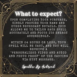 May include: Black and gold graphic with the text "What to expect?" and details about what to expect when purchasing a spell. The text reads: "Upon completing your purchase, kindly provide your name and other necessary details. This allows me to tailor each spell accurately and focus its energy accordingly. Within 24 hours or less, your spell will be cast, and you will receive a "personalized video and audio and photo proof" of the casting via Etsy message. Spells by Astral."