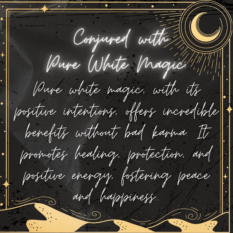 May include: Black and gold graphic with a crescent moon and stars. The text reads "Conjured with Pure White Magic. Pure white magic, with its positive intentions, offers incredible benefits without bad karma. It promotes healing, protection, and positive energy, fostering peace and happiness."