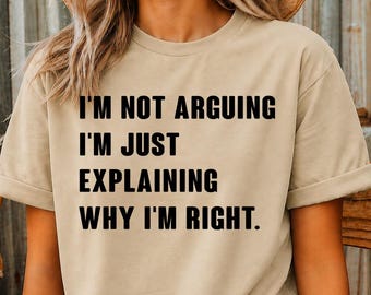 I'm Not Arguing I'm Just Explaining Why I'm Right Shirt, Funny Sarcastic T-Shirt, Humor Quote Tee, Sassy Saying Shirt