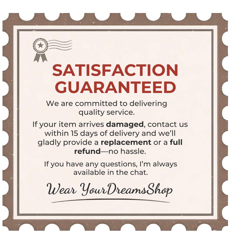 May include: A square sign with a brown scalloped border featuring the text SATISFACTION GUARANTEED, followed by a policy statement regarding damaged items, a 15-day contact window for replacements or refunds, and the shop name Wear YourDreamsShop.