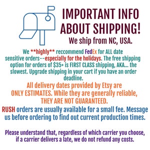 May include: A blue mailbox graphic with the text "IMPORTANT INFO ABOUT SHIPPING! We ship from NC, USA."  We highly recommend FedEx for all date sensitive orders, especially for the holidays. The free shipping option for orders of &pound;35+ is first class shipping, AKA... the slowest. Upgrade shipping in your cart if you have an order deadline. All delivery dates provided by Etsy are only estimates. While they are generally reliable, they are not guaranteed. RUSH orders are usually available for a small fee. Message us before ordering to find out current production times. Please understand that, regardless of which carrier you choose, if a carrier delivers late, we do not refund any costs.