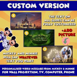 May include: A digital illustration of Mickey Mouse and Minnie Mouse with a yellow background. The text reads "Custom Version" and "Mickey and Minnie will say whatever text you want". There are three images of different scenes from Disney World. The text on each image can be customized. You can also add a picture to the video.