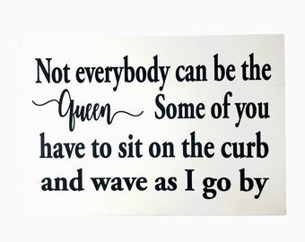 Not Everybody can be Queen Some have to sit on the curb wave as I go by sign wood