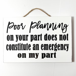 May include: White wooden sign with black text that reads "Poor planning on your part does not constitute an emergency on my part". The sign has a twine rope for hanging.