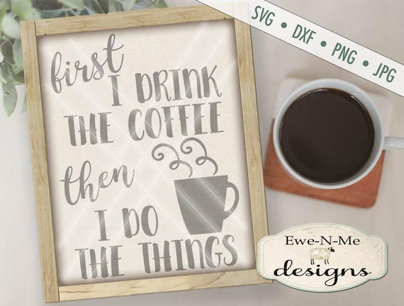 Coffee SVG File - First I Drink the Coffee Then I Do the Things - Coffee svg - Coffee Quote SVG - Commercial Use svg, dxf, png, jpg files