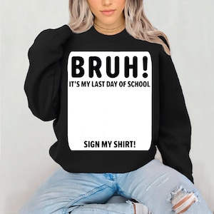 May include: Black sweatshirt with the text "BRUH! IT'S MY LAST DAY OF SCHOOL" in a white box, with the text "SIGN MY SHIRT!" below. The sweatshirt is worn by a person.
