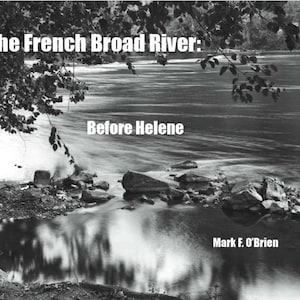 May include: Black and white photograph of the French Broad River. The image features the text "The French Broad River: Before Helene" at the top and middle of the image. The author's name, Mark F. O'Brien, is at the bottom.