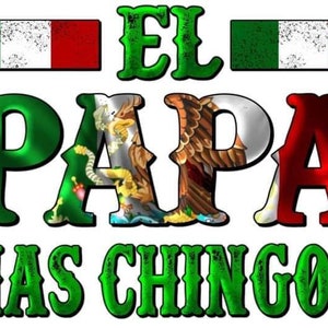 May include: A graphic design with the words "EL PAPA MAS CHINGON" in green and white, with the Mexican flag incorporated into the letters. Two Mexican flags are at the top.
