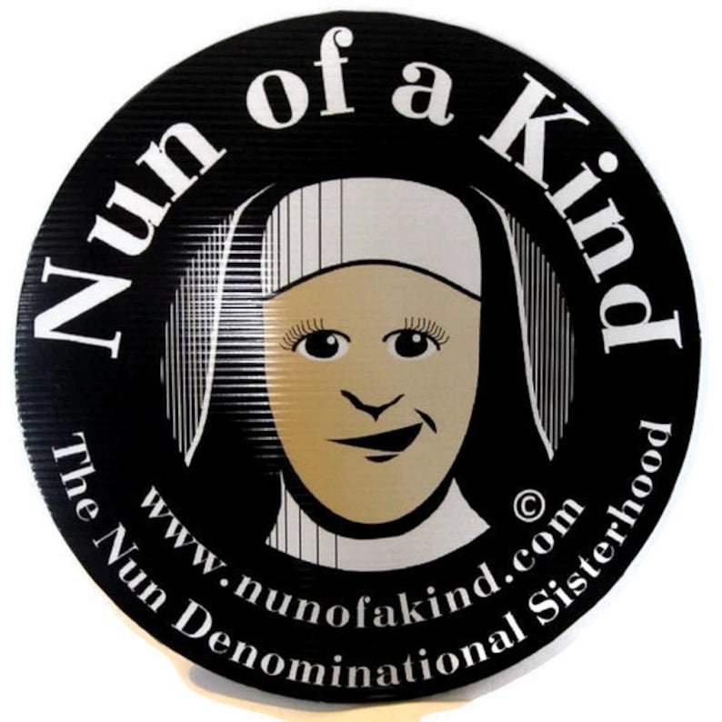 May include: Black and white circular sign with the text "Nun of a Kind" in a white circle with a cartoon nun inside. The text "The Nun Denominational Sisterhood" is below the circle and the text "www.nunofakind.com" is above the circle.