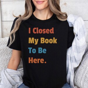Ich habe mein Buch geschlossen, um hier zu sein. Shirt, Buch-Liebhaber-Geschenk, Geschenk für Buchliebhaber, Lese-Shirt, Buch-Shirt, Bibliothekar-Geschenke, lustiges Buch-Geschenk