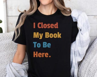 I Closed My Book To Be Here. Shirt, Book Lover Gift, Gift For Book Lover, Reading Shirt, Book Shirt, Librarian Gifts, Funny Book Gift