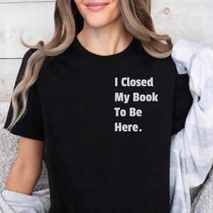 Ich habe mein Buch geschlossen, um hier zu sein. Shirt, Buch-Liebhaber-Geschenk, Geschenk für Buchliebhaber, Lese-Shirt, Buch-Shirt, Bibliothekar-Geschenke, lustiges Buch-Geschenk