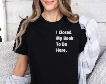 I Closed My Book To Be Here. Shirt, Book Lover Gift, Gift For Book Lover, Reading Shirt, Book Shirt, Librarian Gifts, Funny Book Gift