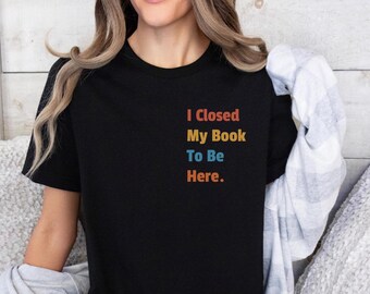 I Closed My Book To Be Here Shirt, Book Lover Gift, Gift For Book Lover, Reading Shirt, Book Shirt, Librarian Gifts, Funny Book Gift