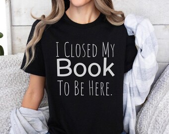 I Closed My Book To Be Here. Shirt, Book Lover Gift, Gift For Book Lover, Reading Shirt, Book Shirt, Librarian Gifts, Funny Book Gift