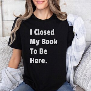 Ich habe mein Buch geschlossen, um hier zu sein. Shirt, Buch-Liebhaber-Geschenk, Geschenk für Buchliebhaber, Lese-Shirt, Buch-Shirt, Bibliothekar-Geschenke, lustiges Buch-Geschenk