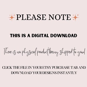 May include: Text on a pink background that reads "PLEASE NOTE: THIS IS A DIGITAL DOWNLOAD There is no physical product being shipped to you! CLICK THE FILE IN YOUR ETSY PURCHASE TAB AND DOWNLOAD YOUR DESIGNS INSTANTLY"