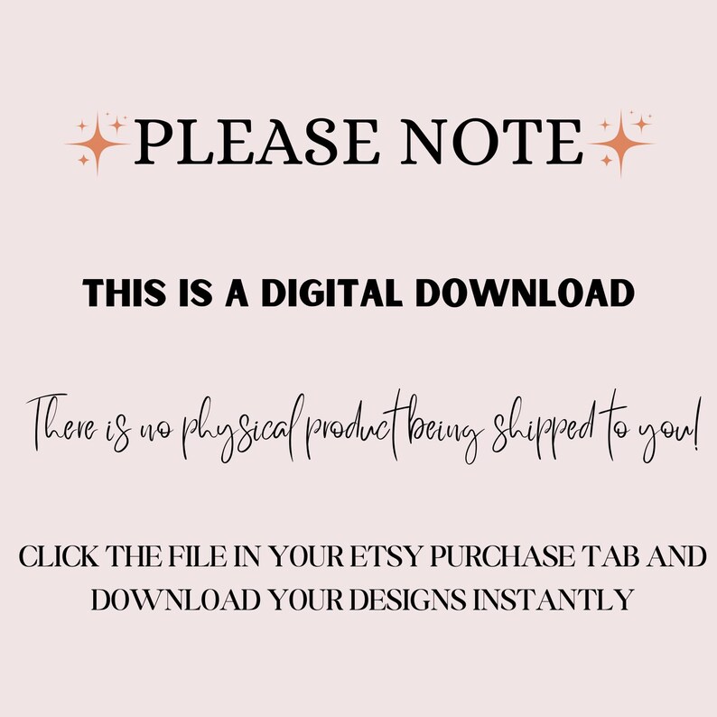 May include: Text on a pink background that reads "PLEASE NOTE: THIS IS A DIGITAL DOWNLOAD There is no physical product being shipped to you! CLICK THE FILE IN YOUR ETSY PURCHASE TAB AND DOWNLOAD YOUR DESIGNS INSTANTLY"