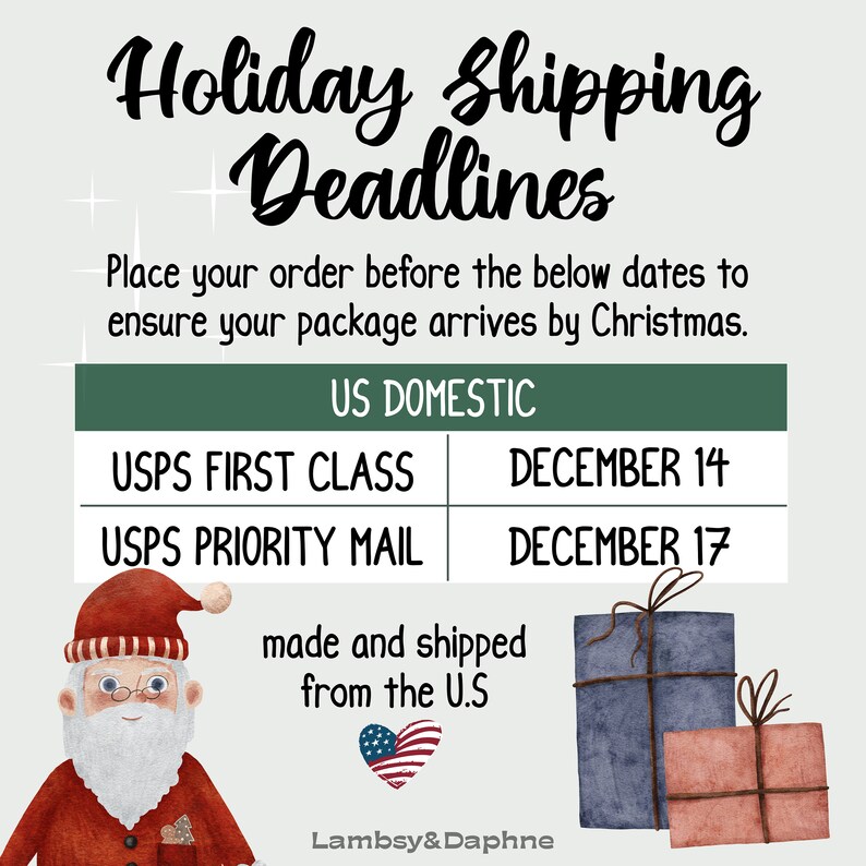 May include: A graphic with a Santa Claus illustration and a table with holiday shipping deadlines for USPS First Class and USPS Priority Mail. The text reads "Holiday Shipping Deadlines" and "Place your order before the below dates to ensure your package arrives by Christmas."  The table shows the deadlines for US Domestic shipping.  The text "made and shipped from the U.S." is below the table with a small American flag icon.