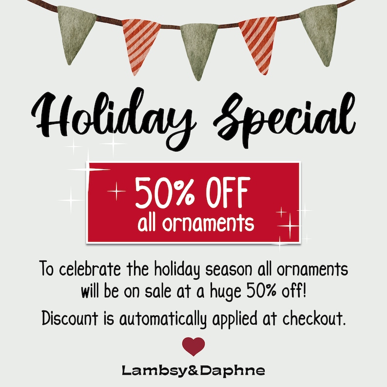 May include: A red and white banner with the text "Holiday Special + 50% OFF all ornaments" hangs above a white background with the text "To celebrate the holiday season all ornaments will be on sale at a huge 50% off! Discount is automatically applied at checkout. Lambsy&Daphne".