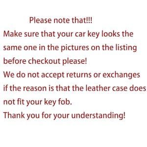 May include: Text on a white background in red font. The text reads: "Please note that!!! Make sure that your car key looks the same one in the pictures on the listing before checkout please! We do not accept returns or exchanges if the reason is that the leather case does not fit your key fob. Thank you for your understanding!"