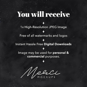 May include: Text on a black background that reads "You will receive:" followed by a list of bullet points: "1x High-Resolution JPEG Image", "Free of all watermarks and logos", "Instant Hassle Free Digital Downloads", "Image may be used for personal & commercial purposes.", and "Merci MOCKUPS".