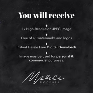 May include: Text on a black background that reads "You will receive:" followed by a list of bullet points: "1x High-Resolution JPEG Image", "Free of all watermarks and logos", "Instant Hassle Free Digital Downloads", "Image may be used for personal & commercial purposes.". The text "Merci MOCKUPS" is at the bottom of the image.