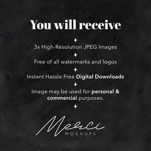 May include: Text on a black background that reads "You will receive 3x High-Resolution JPEG Images. Free of all watermarks and logos. Instant Hassle Free Digital Downloads. Image may be used for personal & commercial purposes. Merci MOCKUPS"