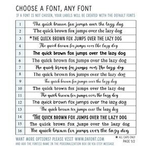 May include: A list of 16 different fonts, each displaying the phrase "The quick brown fox jumps over the lazy dog". The list is numbered 1 through 16. The text at the top of the image reads "CHOOSE A FONT, ANY FONT" and "IF A FONT IS NOT CHOSEN, YOUR LABELS WILL BE CREATED WITH THE DEFAULT FONTS". The text at the bottom of the image reads "WANT MORE OPTIONS? PLEASE VISIT WWW.DAFONT.COM" and "AND ADD THE FONT(S) NAME IN THE PERSONALIZATION BOX OR VIA ETSY MESSAGE * ALL CAPS ONLY PAGE 1/2".