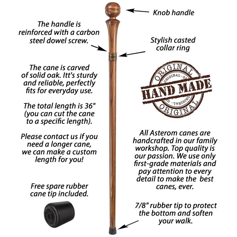 May include: A wooden walking cane with a brown, polished finish. The cane has a knob handle, a stylish cast collar ring, and a rubber tip. The cane is 36 inches long and can be cut to a specific length. The text "ORIGINAL HAND MADE ORIGINAL" is stamped on the cane. A spare rubber cane tip is included.
