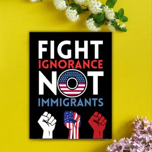 May include: Black poster with the words "FIGHT IGNORANCE NOT IMMIGRANTS" in white and red text. The word "NOT" is designed with the American flag. Three fists are shown in white, American flag design, and red.