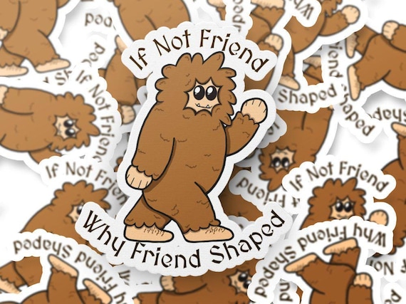 If Not Friend, Why Friend Shaped (Sasquatch/Bigfoot) | Water Resistant Vinyl Sticker | Size: 2.5in