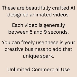 May include: Text on a light beige background reads: "These are beautifully crafted AI designed animated videos. Each video is generally between 5 and 9 seconds. You can freely use these in your creative business to add that unique spark. Unlimited Commercial Use."