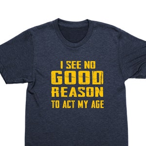 Funny Graphic Tee: I See No Good Reason to Act My Age
