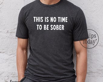 This is No Time to Be Sober Graphic Tee: Funny Drinking Party TShirt