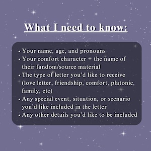 K&ouml;nnte beinhalten: Eine Liste von Fragen, die man jemandem stellen kann, wenn man einen personalisierten Brief w&uuml;nscht. Die Fragen beinhalten: Dein Name, Alter und Pronomen. Dein Lieblingscharakter + der Name seines Fandoms/der Quelle. Die Art des Briefes, den du erhalten m&ouml;chtest (Liebesbrief, Freundschaft, Trost, platonisch, Familie, etc.). Jedes besondere Ereignis, jede Situation oder jedes Szenario, das du in den Brief aufnehmen m&ouml;chtest. Alle anderen Details, die du aufnehmen m&ouml;chtest.