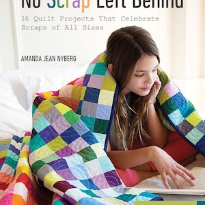 No Scrap Left Behind: 16 Quilt Projects That Celebrate Scraps of All Sizes