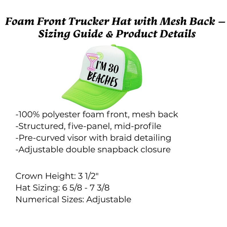 May include: A neon green and white trucker hat with the text "I'M 30 BEACHES" and a cocktail graphic. The hat has a mesh back, a pre-curved visor, and an adjustable snapback closure. Crown height is 3 1/2 inches.