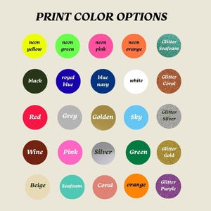May include: A color chart titled "PRINT COLOR OPTIONS" with a variety of color swatches. Colors include neon yellow, green, pink, and orange, along with glitter seafoam, black, royal blue, navy, white, and coral. Other colors are red, grey, golden, sky, silver, wine, pink, silver, green, and gold.