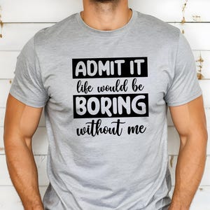 May include: A gray t-shirt with black text that reads "ADMIT IT life would be BORING without me".