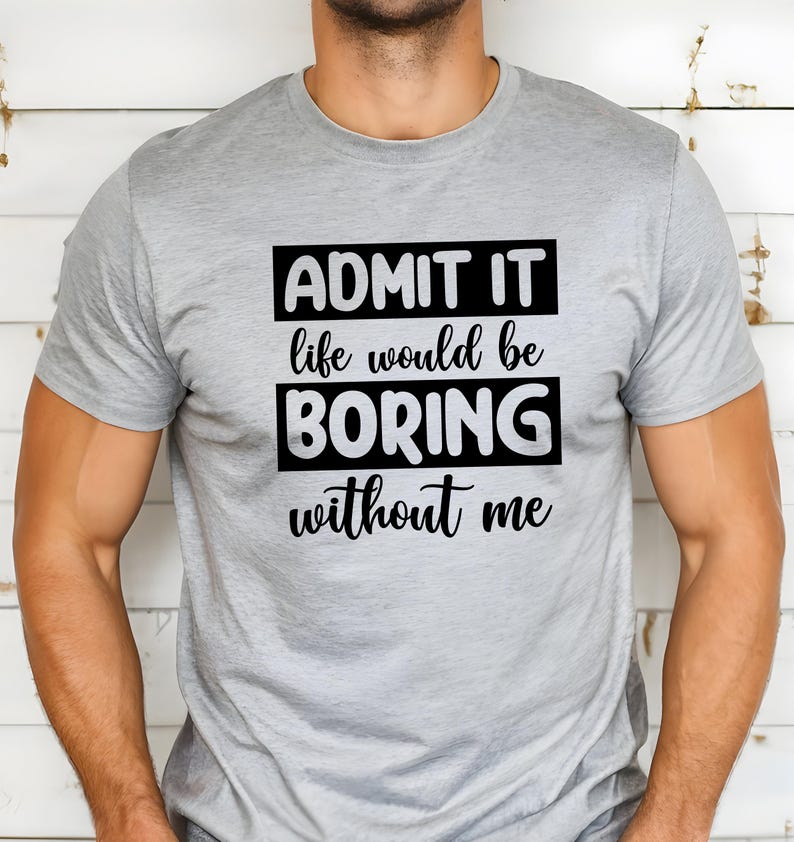 May include: A gray t-shirt with black text that reads "ADMIT IT life would be BORING without me".